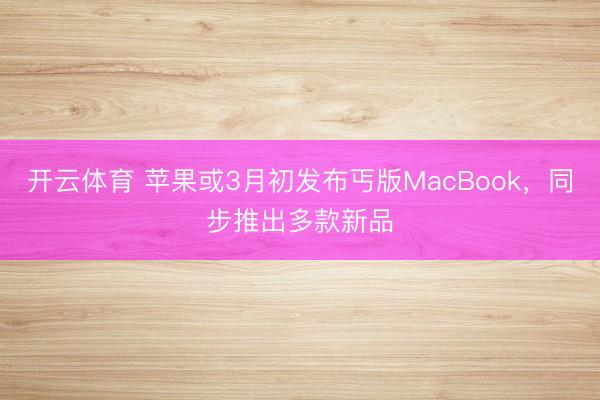 开云体育 苹果或3月初发布丐版MacBook，同步推出多款新品