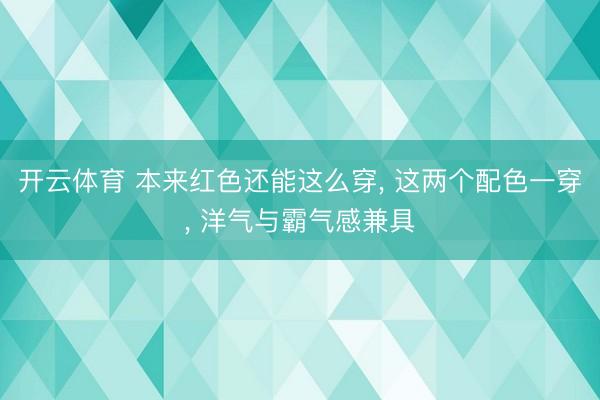 开云体育 本来红色还能这么穿， 这两个配色一穿， 洋气与霸气感兼具