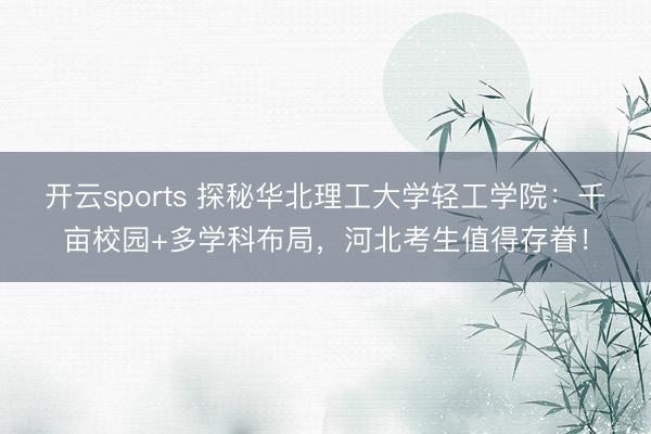 开云sports 探秘华北理工大学轻工学院：千亩校园+多学科布局，河北考生值得存眷！