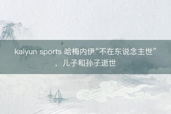 kaiyun sports 哈梅内伊“不在东说念主世”，儿子和孙子逝世
