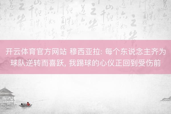 开云体育官方网站 穆西亚拉: 每个东说念主齐为球队逆转而喜跃， 我踢球的心仪正回到受伤前