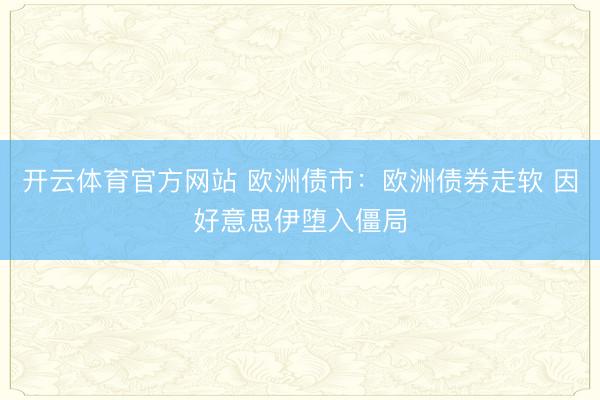 开云体育官方网站 欧洲债市：欧洲债券走软 因好意思伊堕入僵局