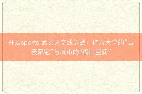 开云sports 孟买天空线之战：亿万大亨的“云表豪宅”与城市的“糊口空间”