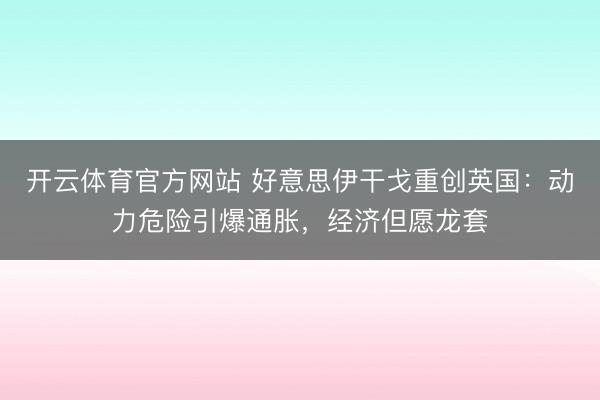 开云体育官方网站 好意思伊干戈重创英国：动力危险引爆通胀，经济但愿龙套
